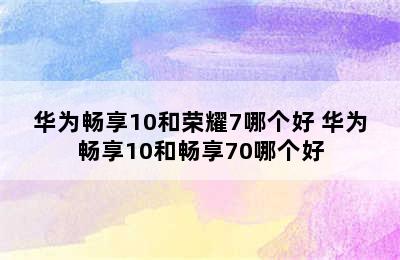 华为畅享10和荣耀7哪个好 华为畅享10和畅享70哪个好